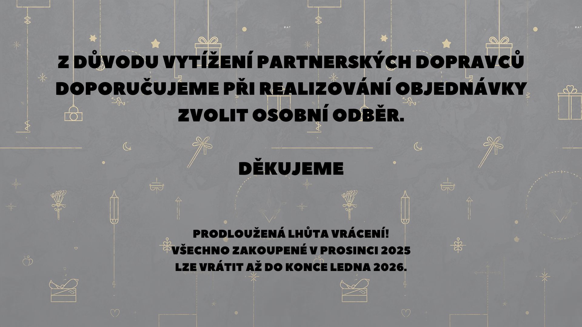Z DŮVODU VYTÍŽENÍ PARTNERSKÝCH DOPRAVCŮ DOPORUČUJEME PŘI REALIZOVÁNÍ OBJEDNÁVKY ZVOLIT OSOBNÍ ODBĚR. DĚKUJEME Prodloužená lhůta vrácení! všechno zakoupené v prosinci 2025 lze vrátit až do konce le
